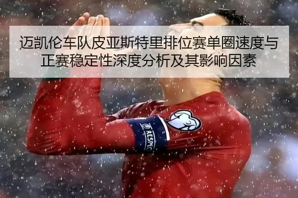 迈凯伦车队皮亚斯特里排位赛单圈速度与正赛稳定性深度分析及其影响因素