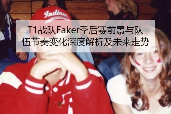 T1战队Faker季后赛前景与队伍节奏变化深度解析及未来走势