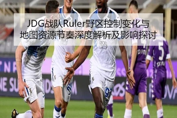 JDG战队Ruler野区控制变化与地图资源节奏深度解析及影响探讨