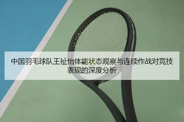 中国羽毛球队王祉怡体能状态观察与连续作战对竞技表现的深度分析