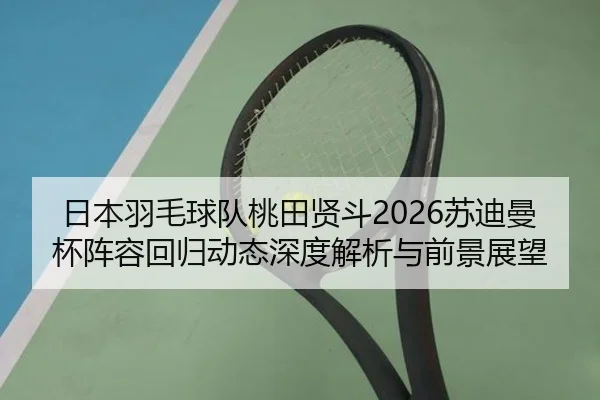 日本羽毛球队桃田贤斗2026苏迪曼杯阵容回归动态深度解析与前景展望