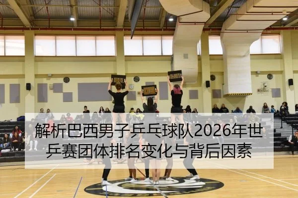 解析巴西男子乒乓球队2026年世乒赛团体排名变化与背后因素