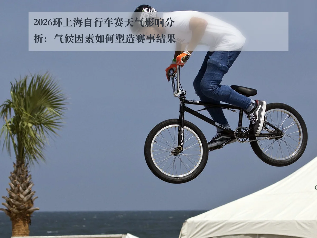 2026环上海自行车赛天气影响分析：气候因素如何塑造赛事结果